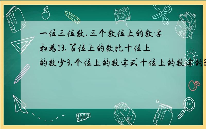 一位三位数,三个数位上的数字和为13,百位上的数比十位上的数少3,个位上的数字式十位上的数字的2倍,求