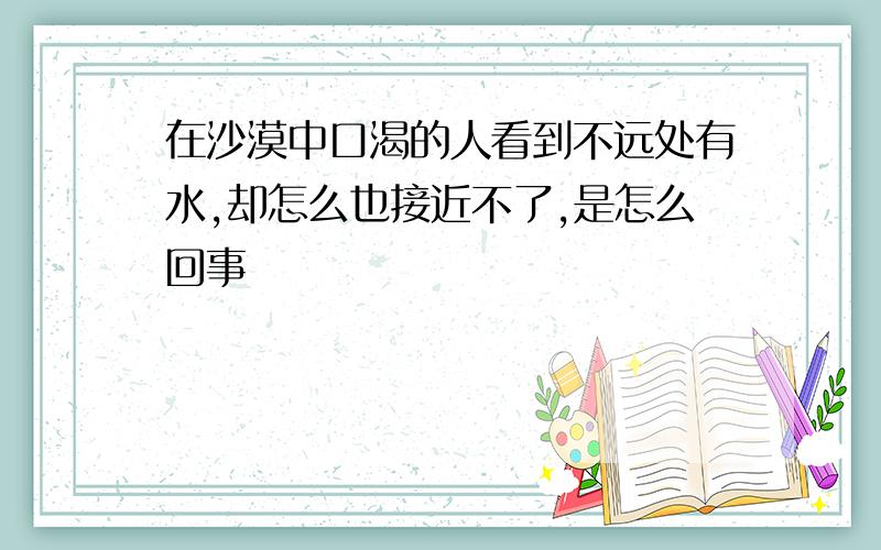 在沙漠中口渴的人看到不远处有水,却怎么也接近不了,是怎么回事