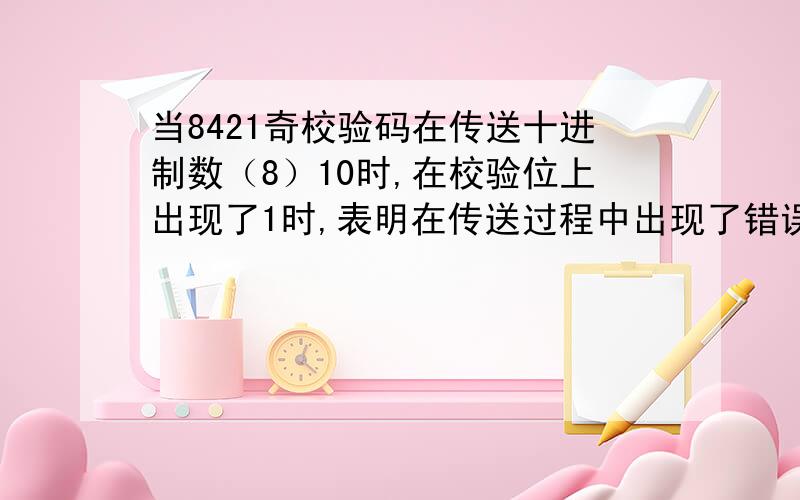 当8421奇校验码在传送十进制数（8）10时,在校验位上出现了1时,表明在传送过程中出现了错误.（ √ ）