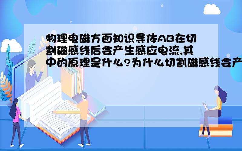 物理电磁方面知识导体AB在切割磁感线后会产生感应电流,其中的原理是什么?为什么切割磁感线会产生感应电流,并且能靠什么方法