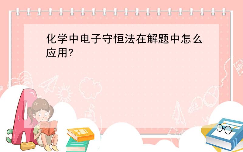 化学中电子守恒法在解题中怎么应用?