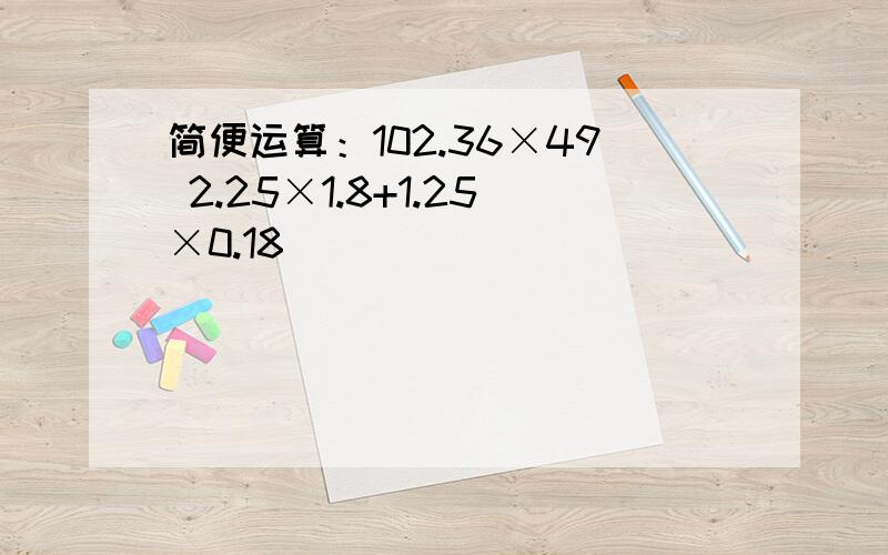 简便运算：102.36×49 2.25×1.8+1.25×0.18