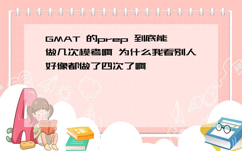 GMAT 的prep 到底能做几次模考啊 为什么我看别人好像都做了四次了啊