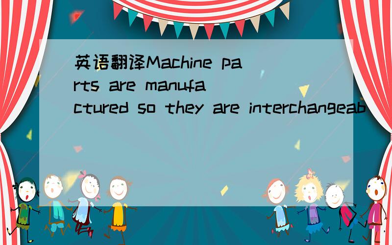 英语翻译Machine parts are manufactured so they are interchangeab