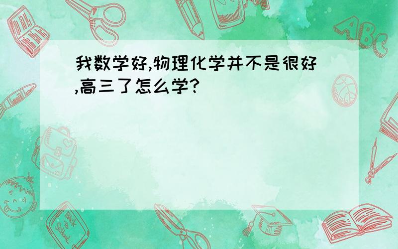 我数学好,物理化学并不是很好,高三了怎么学?