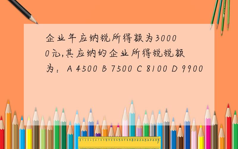 企业年应纳税所得额为30000元,其应纳的企业所得税税额为：A 4500 B 7500 C 8100 D 9900