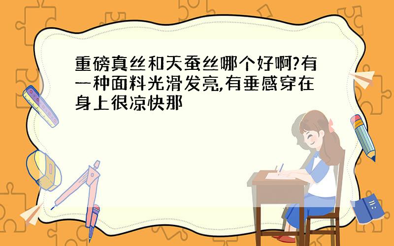 重磅真丝和天蚕丝哪个好啊?有一种面料光滑发亮,有垂感穿在身上很凉快那