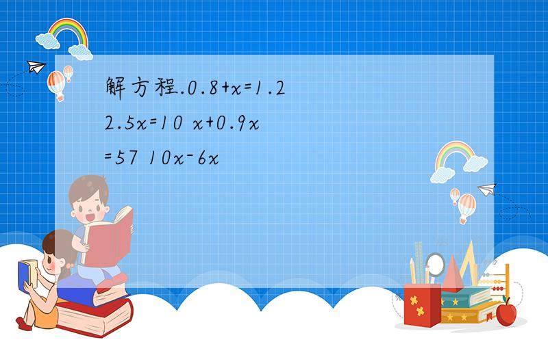 解方程.0.8+x=1.2 2.5x=10 x+0.9x=57 10x-6x