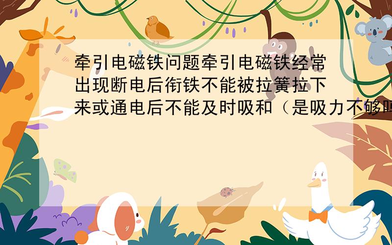 牵引电磁铁问题牵引电磁铁经常出现断电后衔铁不能被拉簧拉下来或通电后不能及时吸和（是吸力不够吗）,不知什么原因?请专家指点