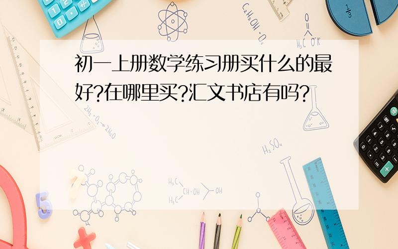 初一上册数学练习册买什么的最好?在哪里买?汇文书店有吗?