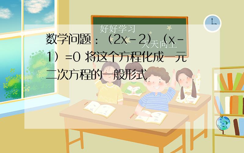 数学问题：（2x-2）（x-1）=0 将这个方程化成一元二次方程的一般形式