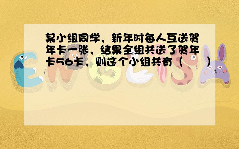 某小组同学，新年时每人互送贺年卡一张，结果全组共送了贺年卡56卡，则这个小组共有（　　）