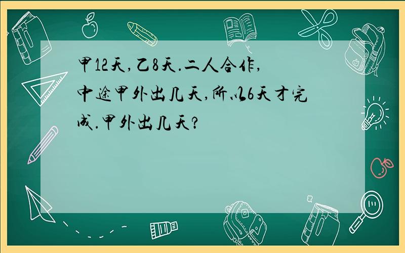 甲12天,乙8天．二人合作,中途甲外出几天,所以6天才完成．甲外出几天?