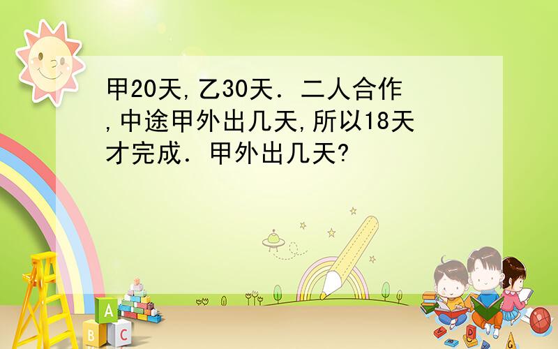 甲20天,乙30天．二人合作,中途甲外出几天,所以18天才完成．甲外出几天?