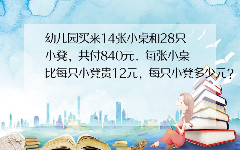 幼儿园买来14张小桌和28只小凳，共付840元．每张小桌比每只小凳贵12元，每只小凳多少元？