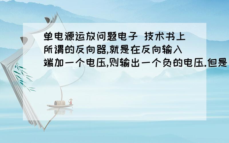 单电源运放问题电子 技术书上所谓的反向器,就是在反向输入端加一个电压,则输出一个负的电压.但是如果是单电源的运放,应该不