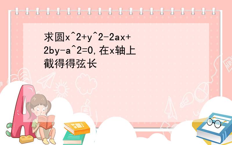 求圆x^2+y^2-2ax+2by-a^2=0,在x轴上截得得弦长