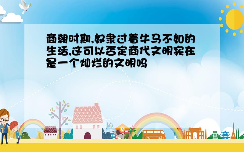 商朝时期,奴隶过着牛马不如的生活,这可以否定商代文明实在是一个灿烂的文明吗