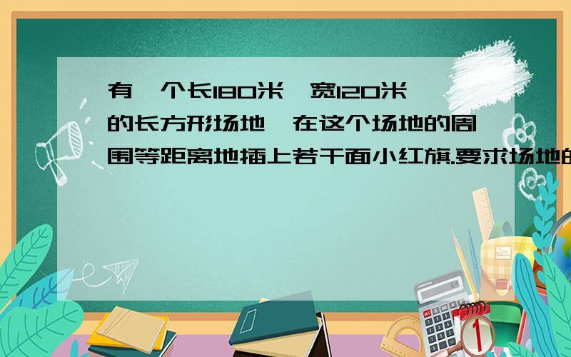 有一个长180米、宽120米的长方形场地,在这个场地的周围等距离地插上若干面小红旗.要求场地的四个顶点处各插上一面红旗.