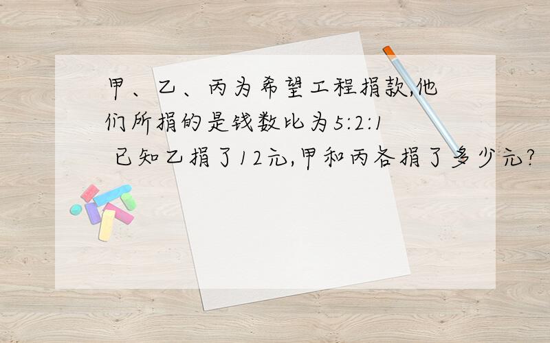 甲、乙、丙为希望工程捐款,他们所捐的是钱数比为5:2:1 已知乙捐了12元,甲和丙各捐了多少元?