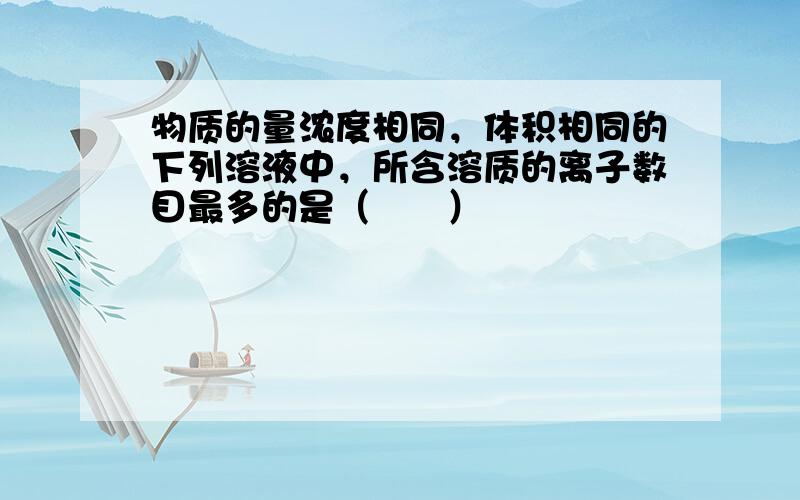 物质的量浓度相同，体积相同的下列溶液中，所含溶质的离子数目最多的是（　　）