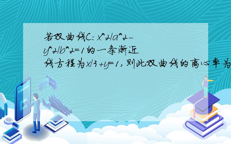 若双曲线C:x^2/a^2-y^2/b^2=1的一条渐近线方程为x/3+y=1,则此双曲线的离心率为