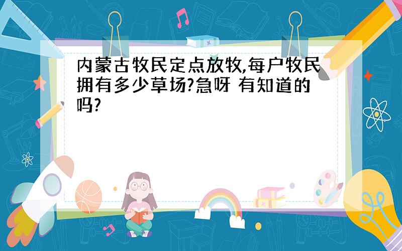 内蒙古牧民定点放牧,每户牧民拥有多少草场?急呀 有知道的吗?