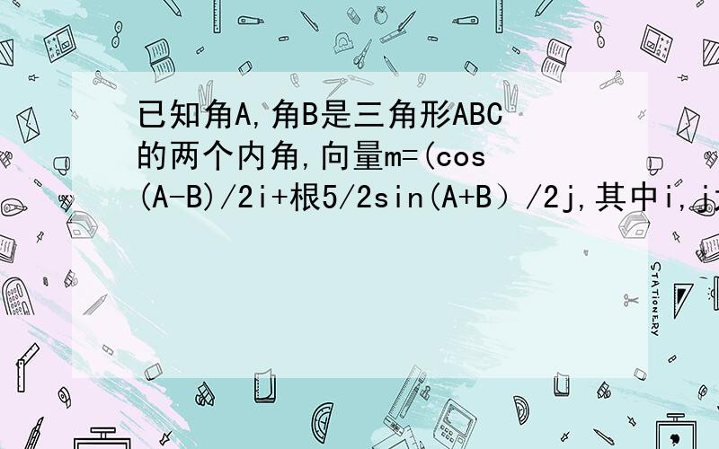 已知角A,角B是三角形ABC的两个内角,向量m=(cos(A-B)/2i+根5/2sin(A+B）/2j,其中i,j为互