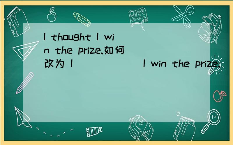 I thought I win the prize.如何改为 I ( ) ( ) I win the prize.