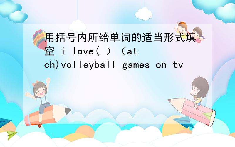 用括号内所给单词的适当形式填空 i love( ）（atch)volleyball games on tv