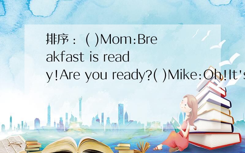 排序： ( )Mom:Breakfast is ready!Are you ready?( )Mike:Oh!It's