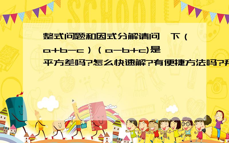 整式问题和因式分解请问一下（a+b-c）（a-b+c)是平方差吗?怎么快速解?有便捷方法吗?拜托各位数学高手了!