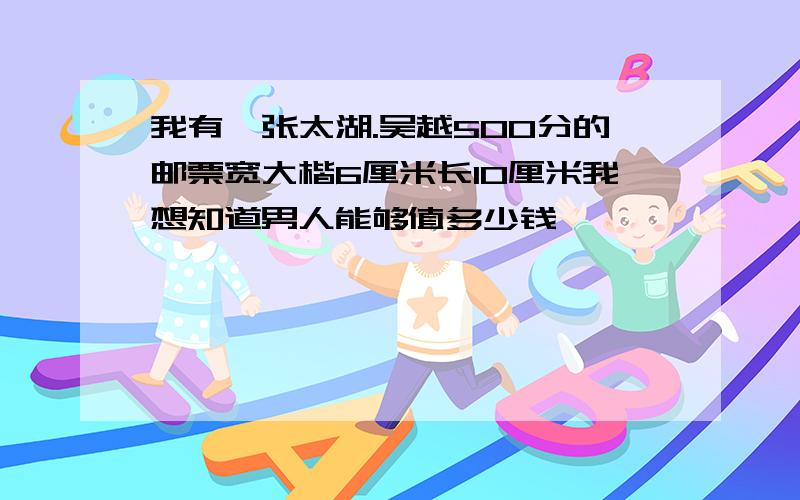 我有一张太湖.吴越500分的邮票宽大楷6厘米长10厘米我想知道男人能够值多少钱