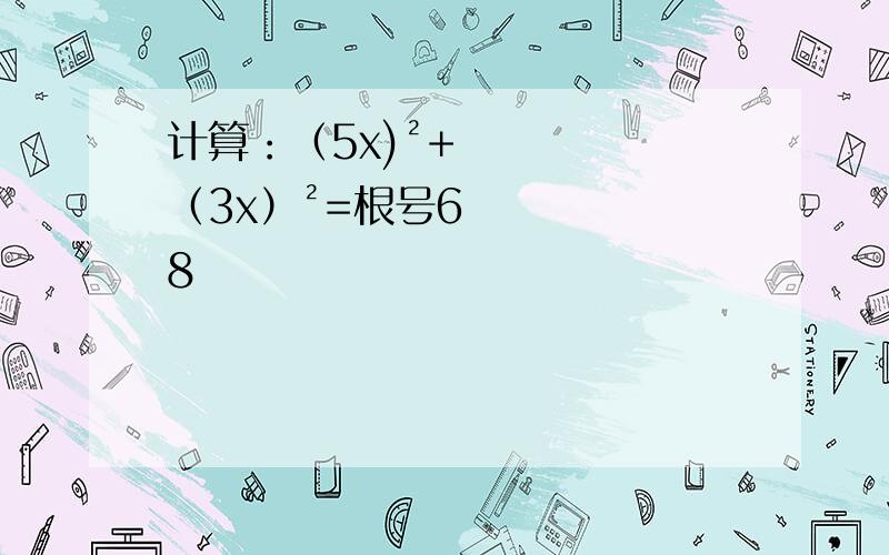 计算：（5x)²+（3x）²=根号68