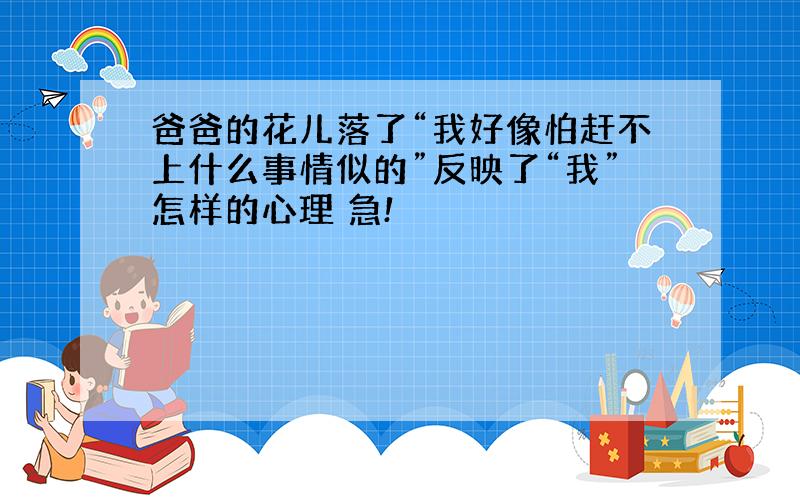 爸爸的花儿落了“我好像怕赶不上什么事情似的”反映了“我”怎样的心理 急!