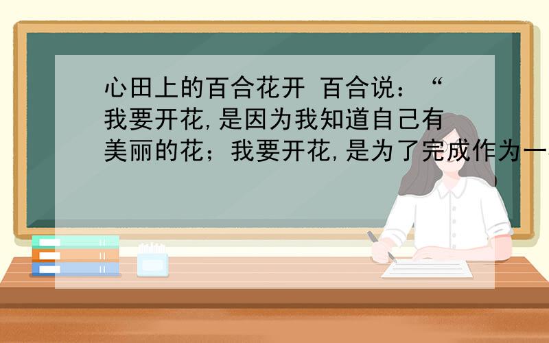 心田上的百合花开 百合说：“我要开花,是因为我知道自己有美丽的花；我要开花,是为了完成作为一株花的庄严生命；我要开花,是