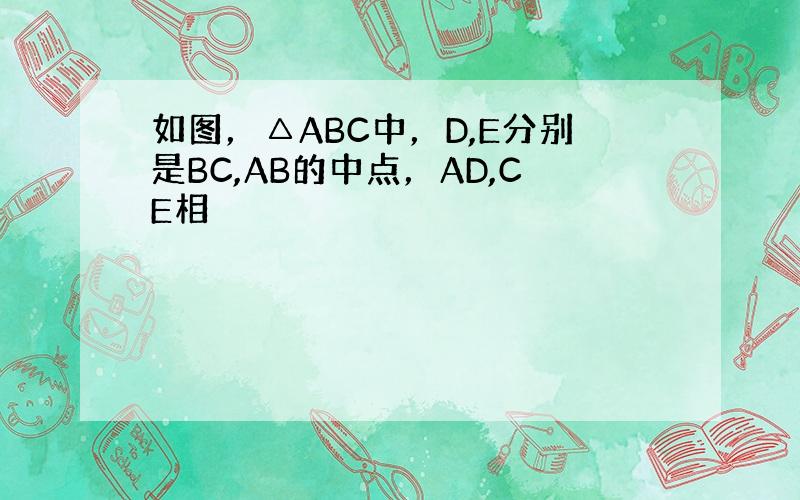 如图，△ABC中，D,E分别是BC,AB的中点，AD,CE相