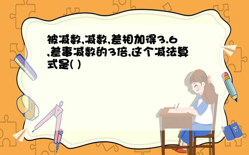 被减数,减数,差相加得3.6,差事减数的3倍,这个减法算式是( )