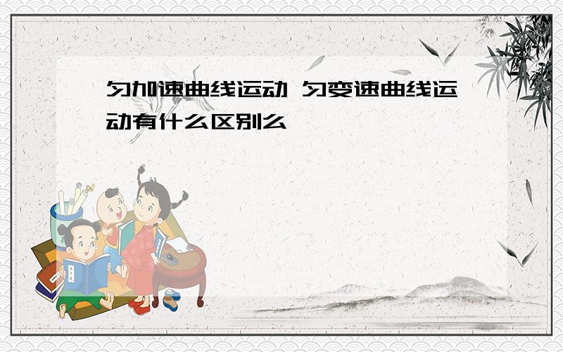 匀加速曲线运动 匀变速曲线运动有什么区别么