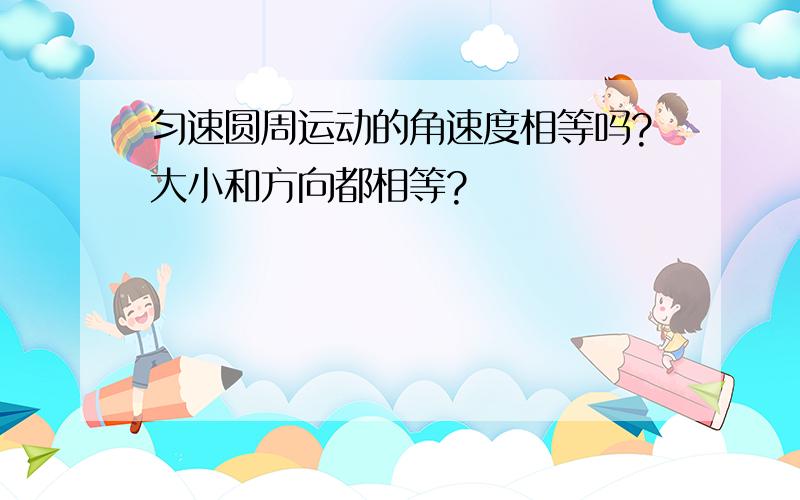 匀速圆周运动的角速度相等吗?大小和方向都相等?