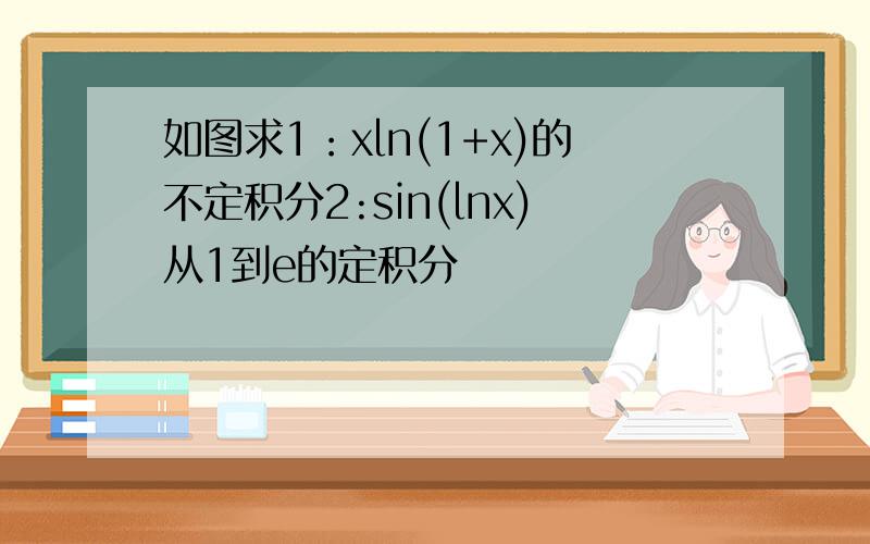 如图求1：xln(1+x)的不定积分2:sin(lnx)从1到e的定积分