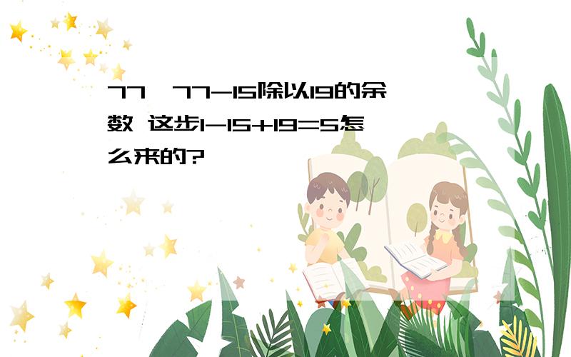 77^77-15除以19的余数 这步1-15+19=5怎么来的?