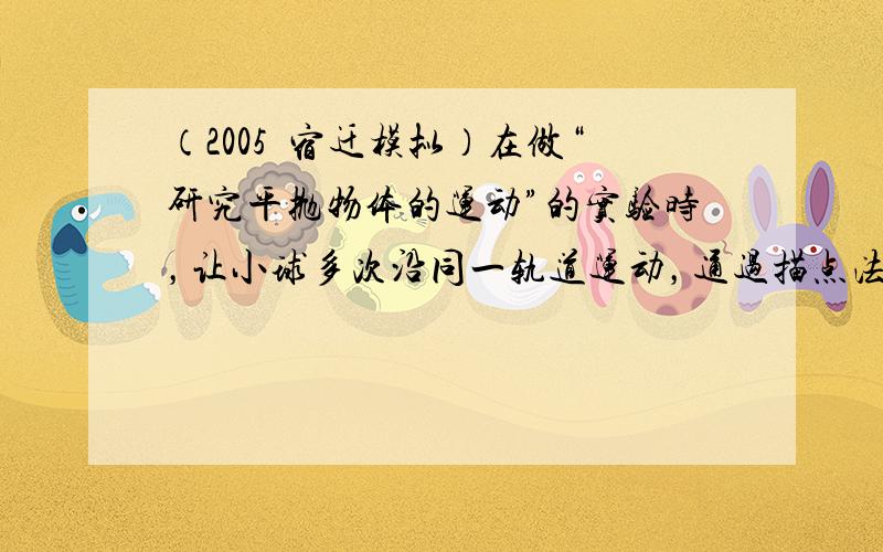 （2005•宿迁模拟）在做“研究平抛物体的运动”的实验时，让小球多次沿同一轨道运动，通过描点法画出小球做平抛运动的轨迹．