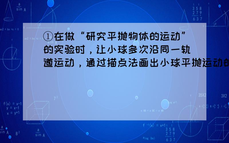 ①在做“研究平抛物体的运动”的实验时，让小球多次沿同一轨道运动，通过描点法画出小球平抛运动的轨迹．为了能较准确地描绘运动