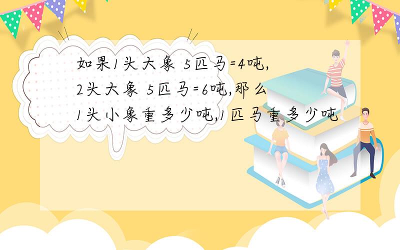 如果1头大象 5匹马=4吨,2头大象 5匹马=6吨,那么1头小象重多少吨,1匹马重多少吨