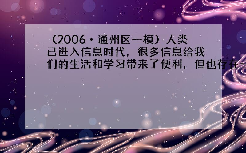 （2006•通州区一模）人类已进入信息时代，很多信息给我们的生活和学习带来了便利，但也存在一些伪信息，我们应当学会鉴别真