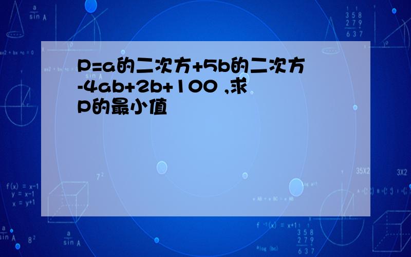 P=a的二次方+5b的二次方-4ab+2b+100 ,求P的最小值