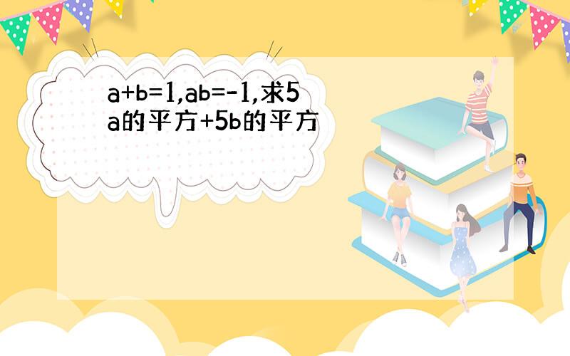 a+b=1,ab=-1,求5a的平方+5b的平方