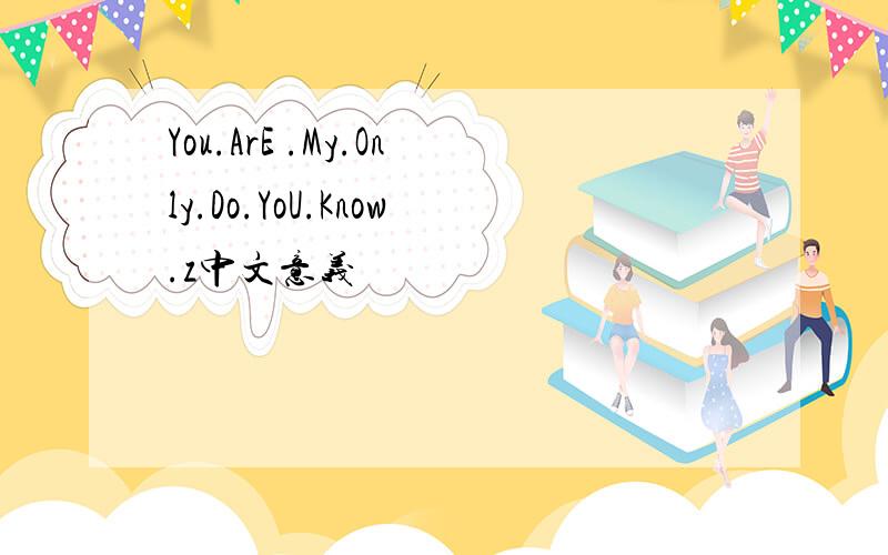 You.ArE .My.Only.Do.YoU.Know.z中文意义