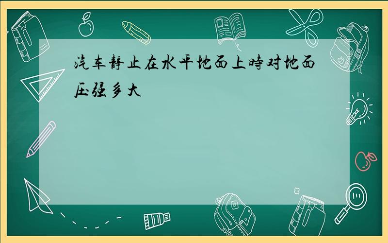 汽车静止在水平地面上时对地面压强多大